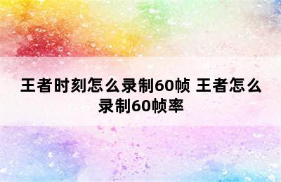 王者时刻怎么录制60帧 王者怎么录制60帧率